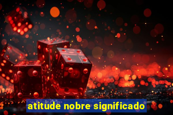 atitude nobre significado